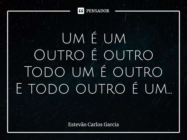 Um é um Outro é outro Todo um é outro E todo outro é um...⁠... Frase de Estevão Carlos Garcia.