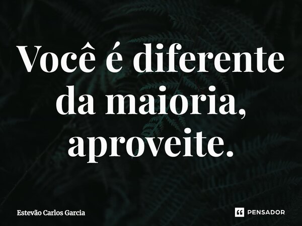 ⁠Você é diferente da maioria, aproveite.... Frase de Estevão Carlos Garcia.