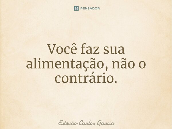 ⁠Você faz sua alimentação, não o contrário.... Frase de Estevão Carlos Garcia.