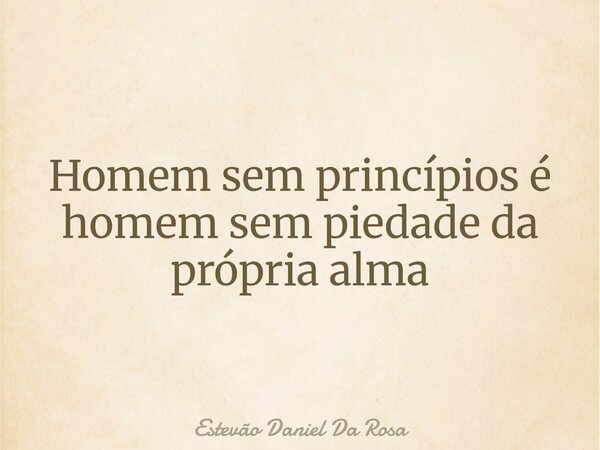 Homem sem princípios é homem sem piedade da própria alma... Frase de Estevão Daniel Da Rosa.