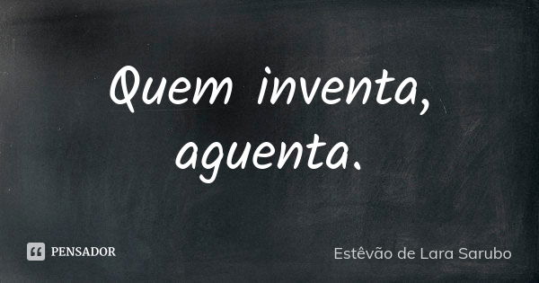 Quem inventa, aguenta.... Frase de Estêvão de Lara Sarubo.