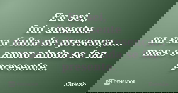 Eu sei, fui ausente na sua falta de presença... mas o amor ainda se faz presente.... Frase de Estêvão.