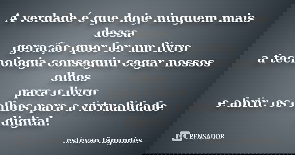 A verdade é que hoje ninguem mais dessa geração quer ler um livro a tecnologia conseguiu cegar nossos olhos para o livro e abrir. os olhos para a virtualidade d... Frase de estevao fagundes.