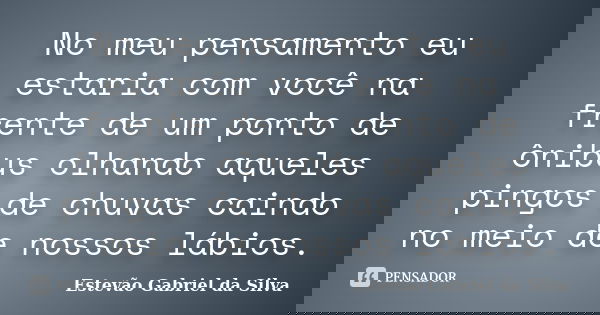 No meu pensamento eu estaria com você na frente de um ponto de ônibus olhando aqueles pingos de chuvas caindo no meio de nossos lábios.... Frase de Estevão Gabriel da Silva.