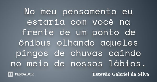 No meu pensamento eu estaria com você na frente de um ponto de ônibus olhando aqueles pingos de chuvas caindo no meio de nossos lábios.... Frase de Estevão Gabriel da Silva.