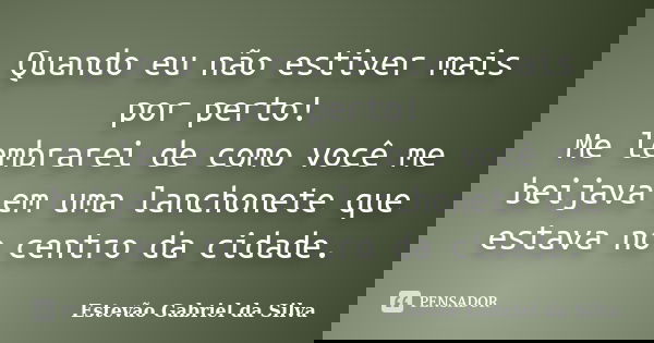 Quando eu não estiver mais por perto! Me lembrarei de como você me beijava em uma lanchonete que estava no centro da cidade.... Frase de Estevão Gabriel da Silva.