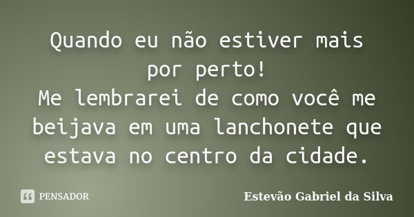 Quando eu não estiver mais por perto! Me lembrarei de como você me beijava em uma lanchonete que estava no centro da cidade.... Frase de Estevão Gabriel da Silva.