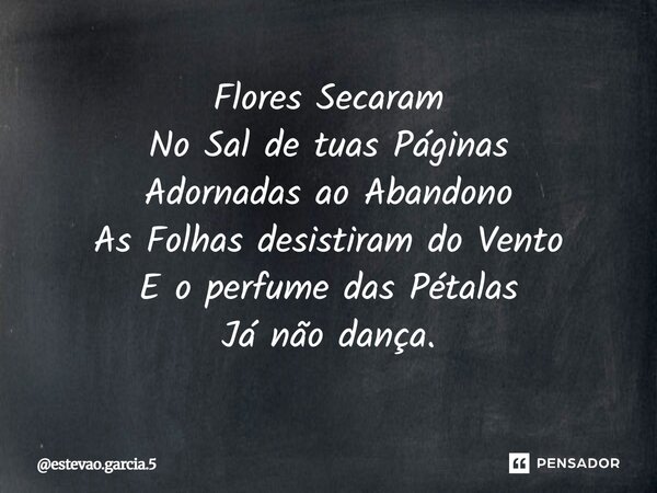 ⁠Flores Secaram No Sal de tuas Páginas Adornadas ao Abandono As Folhas desistiram do Vento E o perfume das Pétalas Já não dança.... Frase de estevao.garcia.5.