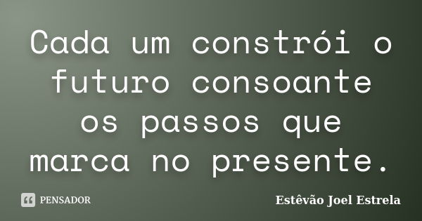 Cada um constrói o futuro consoante os passos que marca no presente.... Frase de Estêvão Joel Estrela.