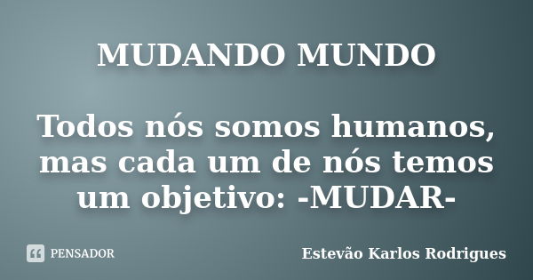 MUDANDO MUNDO Todos nós somos humanos, mas cada um de nós temos um objetivo: -MUDAR-... Frase de Estevão Karlos Rodrigues.