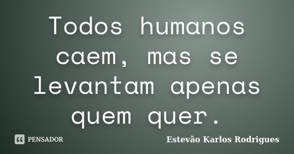 Todos humanos caem, mas se levantam apenas quem quer.... Frase de Estevão Karlos Rodrigues.