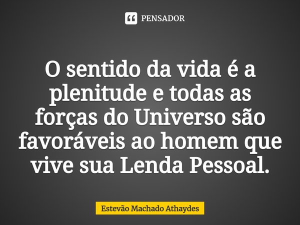 ⁠O sentido da vida é a plenitude e todas as forças do Universo são favoráveis ao homem que vive sua Lenda Pessoal.... Frase de Estevão Machado Athaydes.