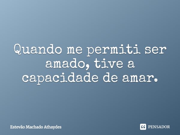 ⁠Quando me permiti ser amado, tive a capacidade de amar.... Frase de Estevão Machado Athaydes.