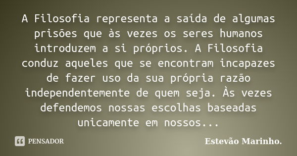 A Filosofia representa a saída de algumas prisões que às vezes os seres humanos introduzem a si próprios. A Filosofia conduz aqueles que se encontram incapazes ... Frase de Estevão Marinho..