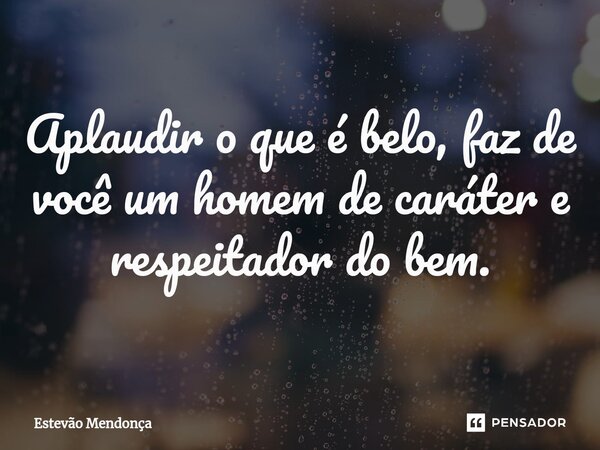⁠Aplaudir o que é belo, faz de você um homem de caráter e respeitador do bem.... Frase de Estevão Mendonça.