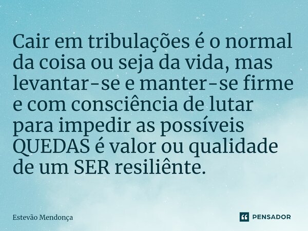 ⁠Cair em tribulações é o normal da coisa ou seja da vida, mas levantar-se e manter-se firme e com consciência de lutar para impedir as possíveis QUEDAS é valor ... Frase de Estevão Mendonça.