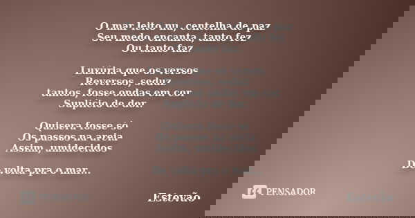 O mar leito nu, centelha de paz Seu medo encanta, tanto fez Ou tanto faz. Luxúria que os versos Reversos, seduz tantos, fosse ondas em cor Suplício de dor. Quis... Frase de Estêvão.