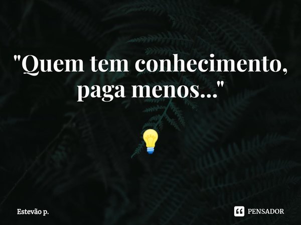 "⁠⁠Quem tem conhecimento, paga menos..." 💡... Frase de Estevão P..