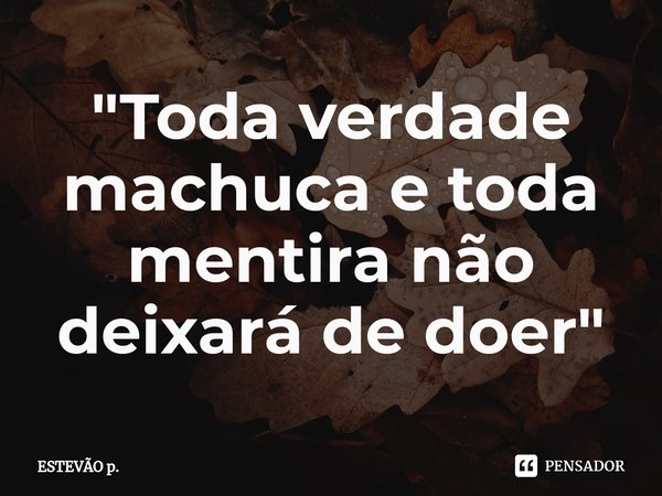 "⁠Toda verdade machuca e toda mentira não deixará de doer"... Frase de Estevão P..