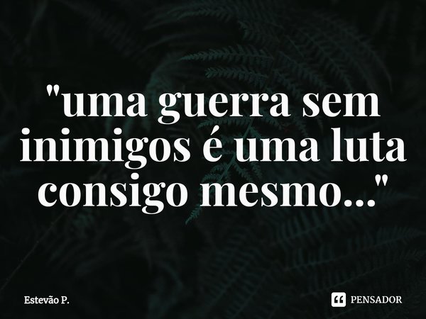 ⁠"uma guerra sem inimigos é uma luta consigo mesmo..."... Frase de Estevão P..