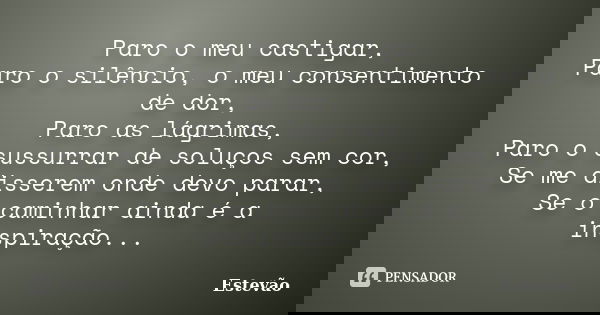 Paro o meu castigar, Paro o silêncio, o meu consentimento de dor, Paro as lágrimas, Paro o sussurrar de soluços sem cor, Se me disserem onde devo parar, Se o ca... Frase de Estêvão.