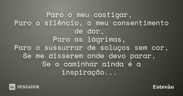 Paro o meu castigar, Paro o silêncio, o meu consentimento de dor, Paro as lágrimas, Paro o sussurrar de soluços sem cor, Se me disserem onde devo parar, Se o ca... Frase de Estêvão.