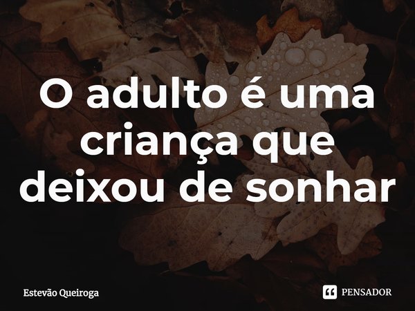 ⁠O adulto é uma criança que deixou de sonhar... Frase de Estevão Queiroga.