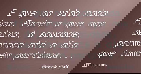 E que na vida nada fica. Porém o que nos deixa, à saudade, permanece até o dia que também partimos...... Frase de Estevão Salú.