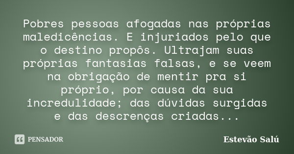 Pobres pessoas afogadas nas próprias maledicências. E injuriados pelo que o destino propôs. Ultrajam suas próprias fantasias falsas, e se veem na obrigação de m... Frase de Estevão Salú.