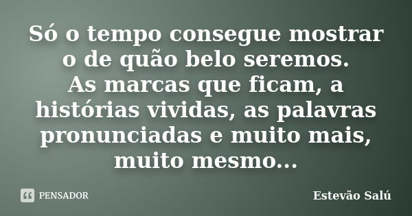 Só o tempo consegue mostrar o de quão belo seremos. As marcas que ficam, a histórias vividas, as palavras pronunciadas e muito mais, muito mesmo...... Frase de Estevão Salú.