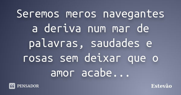 Seremos meros navegantes a deriva num mar de palavras, saudades e rosas sem deixar que o amor acabe...... Frase de Estêvão.