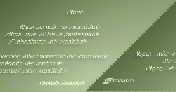 Moça Moça ainda na mocidade Moça que vive a puberdade E desfruta da vaidade Moça, não viverás eternamente na mocidade Ou rodeada de amizade Moça, é apenas uma v... Frase de Estêvão Soledade.