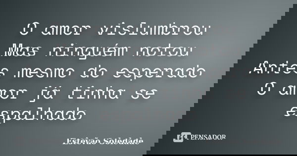 O amor vislumbrou Mas ninguém notou Antes mesmo do esperado O amor já tinha se espalhado... Frase de Estêvão Soledade.