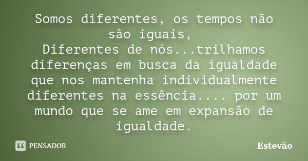 Somos diferentes, os tempos não são iguais, Diferentes de nós...trilhamos diferenças em busca da igualdade que nos mantenha individualmente diferentes na essênc... Frase de Estêvão.