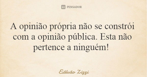 A opinião própria não se constrói com a opinião pública. Esta não pertence a ninguém!... Frase de Estêvão Zizzi.