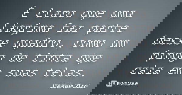 É claro que uma lágrima faz parte desse quadro, como um pingo de tinta que caia em suas telas.... Frase de Estêvão Zizzi.