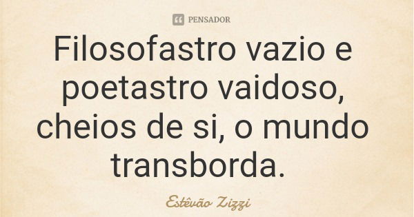 Filosofastro vazio e poetastro vaidoso, cheios de si, o mundo transborda.... Frase de Estêvão Zizzi.