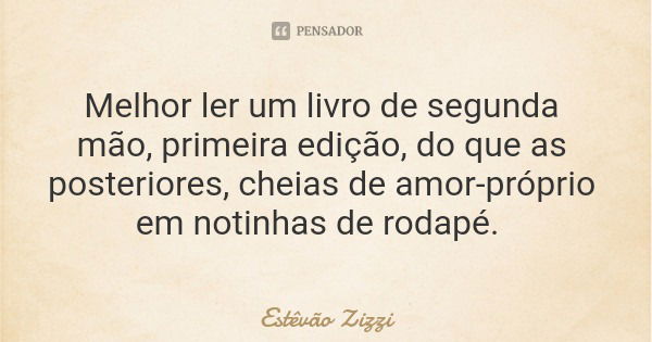Melhor ler um livro de segunda mão, primeira edição, do que as posteriores, cheias de amor-próprio em notinhas de rodapé.... Frase de Estêvão Zizzi.