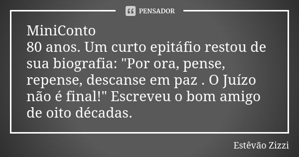 MiniConto 80 anos. Um curto epitáfio restou de sua biografia: "Por ora, pense, repense, descanse em paz . O Juízo não é final!" Escreveu o bom amigo d... Frase de Estêvão Zizzi.