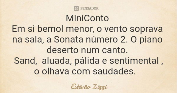 MiniConto Em si bemol menor, o vento soprava na sala, a Sonata número 2. O piano deserto num canto. Sand, aluada, pálida e sentimental , o olhava com saudades.... Frase de Estêvão Zizzi.