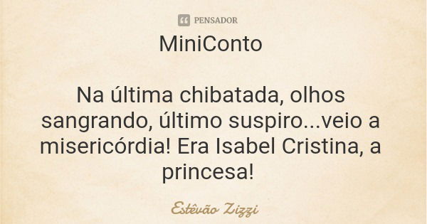 MiniConto Na última chibatada, olhos sangrando, último suspiro...veio a misericórdia! Era Isabel Cristina, a princesa!... Frase de Estêvão Zizzi.