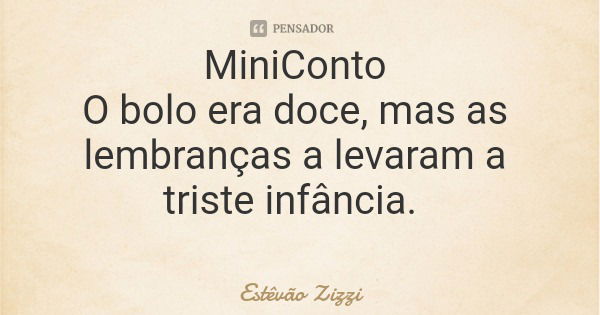MiniConto O bolo era doce, mas as lembranças a levaram a triste infância.... Frase de Estêvão Zizzi.