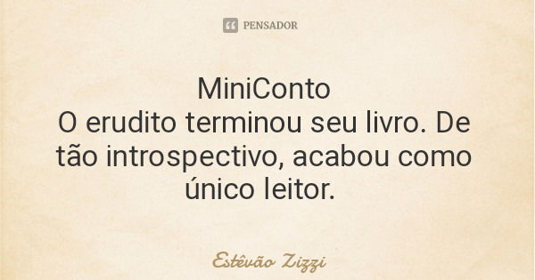 MiniConto O erudito terminou seu livro. De tão introspectivo, acabou como único leitor.... Frase de Estêvão Zizzi.