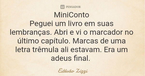 MiniConto Peguei um livro em suas lembranças. Abri e vi o marcador no último capítulo. Marcas de uma letra trêmula ali estavam. Era um adeus final.... Frase de Estêvão Zizzi.