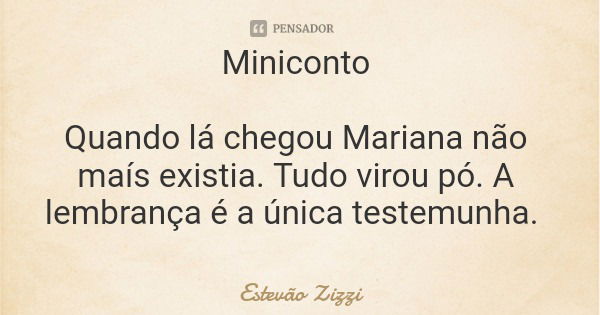 Miniconto Quando lá chegou Mariana não maís existia. Tudo virou pó. A lembrança é a única testemunha.... Frase de Estevão Zizzi.