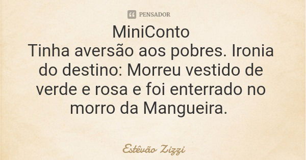 MiniConto Tinha aversão aos pobres. Ironia do destino: Morreu vestido de verde e rosa e foi enterrado no morro da Mangueira.... Frase de Estêvão Zizzi.