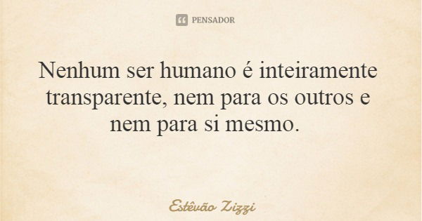 Nenhum ser humano é inteiramente transparente, nem para os outros e nem para si mesmo.... Frase de Estêvão Zizzi.