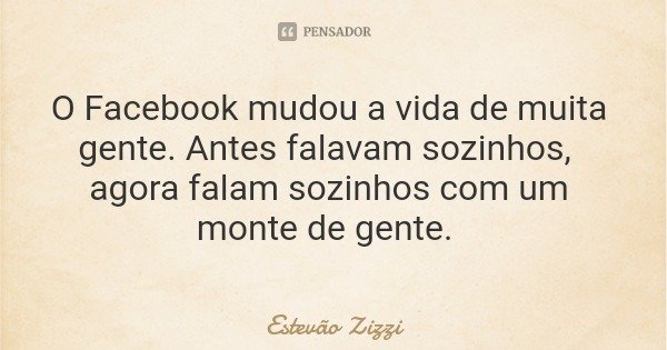 O Facebook mudou a vida de muita gente. Antes falavam sozinhos, agora falam sozinhos com um monte de gente.... Frase de Estevão Zizzi.