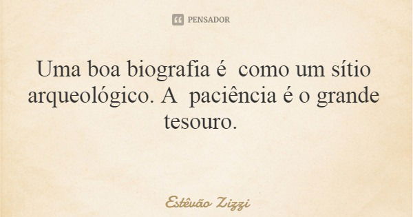 Uma boa biografia é como um sítio arqueológico. A paciência é o grande tesouro.... Frase de Estêvão Zizzi.