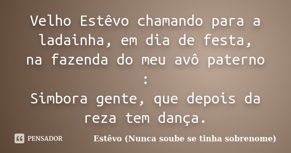 Velho Estêvo chamando para a ladainha, em dia de festa, na fazenda do meu avô paterno : Simbora gente, que depois da reza tem dança.... Frase de Estêvo (Nunca soube se tinha sobrenome).